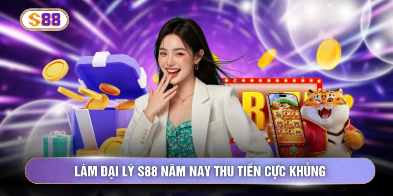 Làm đại lý S88 năm nay thu tiền cực khủng